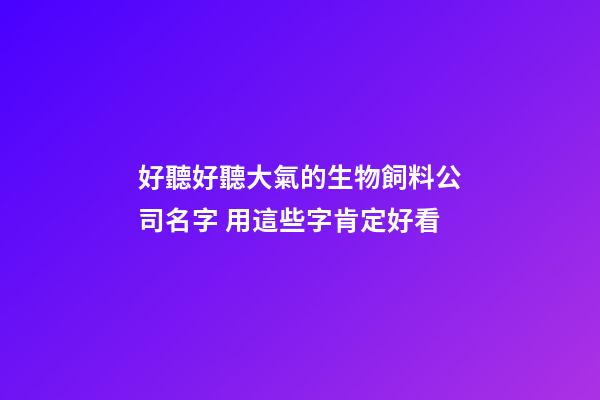 好聽好聽大氣的生物飼料公司名字 用這些字肯定好看-第1張-公司起名-玄機派